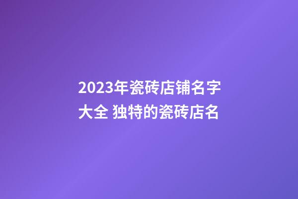 2023年瓷砖店铺名字大全 独特的瓷砖店名-第1张-店铺起名-玄机派
